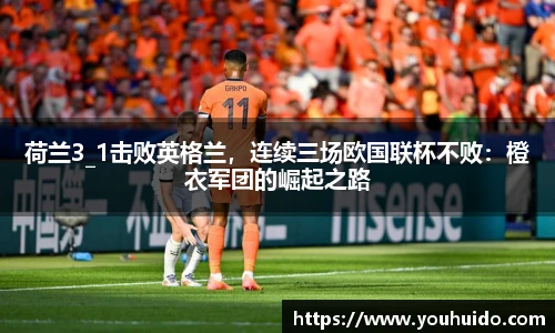 荷兰3_1击败英格兰，连续三场欧国联杯不败：橙衣军团的崛起之路