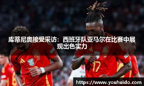 库蒂尼奥接受采访：西班牙队亚马尔在比赛中展现出色实力