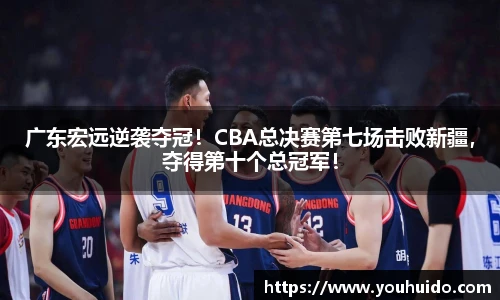 广东宏远逆袭夺冠！CBA总决赛第七场击败新疆，夺得第十个总冠军！