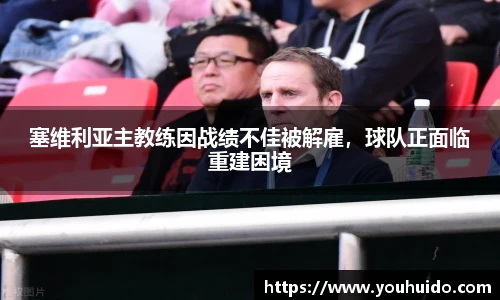塞维利亚主教练因战绩不佳被解雇，球队正面临重建困境
