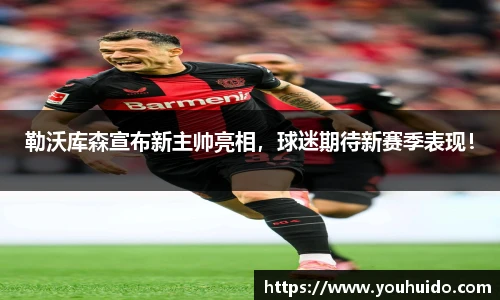 勒沃库森宣布新主帅亮相，球迷期待新赛季表现！