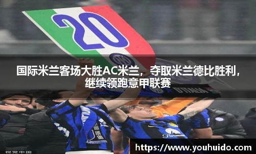 国际米兰客场大胜AC米兰，夺取米兰德比胜利，继续领跑意甲联赛