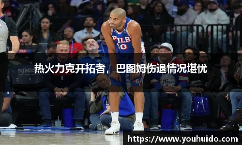 热火力克开拓者，巴图姆伤退情况堪忧