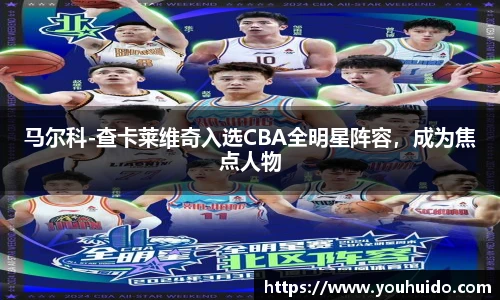 马尔科-查卡莱维奇入选CBA全明星阵容，成为焦点人物