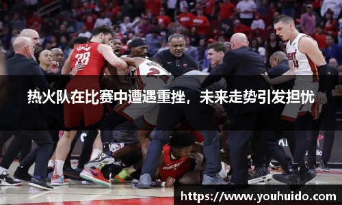 热火队在比赛中遭遇重挫，未来走势引发担忧