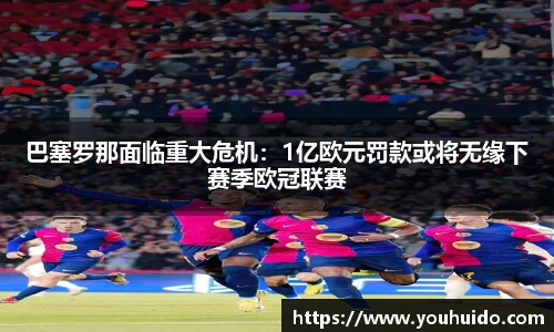 巴塞罗那面临重大危机：1亿欧元罚款或将无缘下赛季欧冠联赛