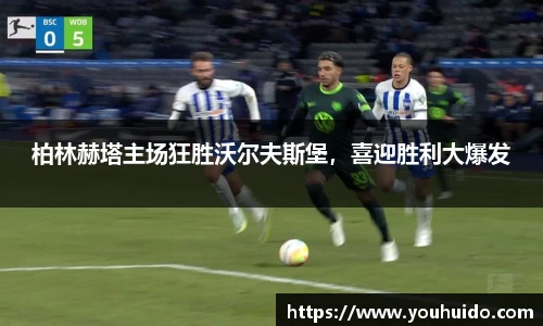 柏林赫塔主场狂胜沃尔夫斯堡，喜迎胜利大爆发
