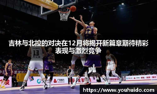 吉林与北控的对决在12月将揭开新篇章期待精彩表现与激烈竞争