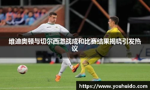 维迪奥顿与切尔西激战成和比赛结果揭晓引发热议