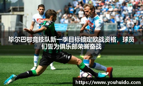 毕尔巴鄂竞技队新一季目标锁定欧战资格，球员们誓为俱乐部荣誉奋战