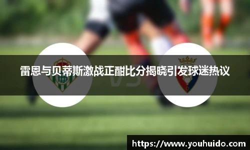 雷恩与贝蒂斯激战正酣比分揭晓引发球迷热议