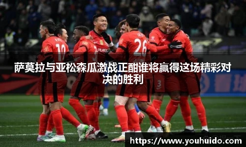 萨莫拉与亚松森瓜激战正酣谁将赢得这场精彩对决的胜利