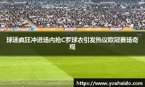 球迷疯狂冲进场内抢C罗球衣引发热议欧冠赛场奇观