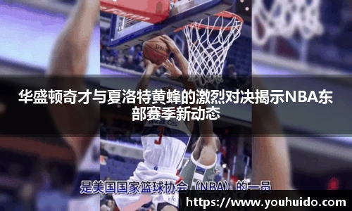 华盛顿奇才与夏洛特黄蜂的激烈对决揭示NBA东部赛季新动态