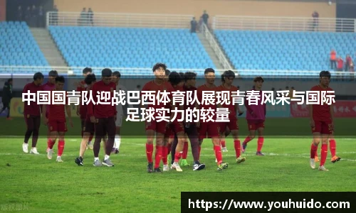 中国国青队迎战巴西体育队展现青春风采与国际足球实力的较量