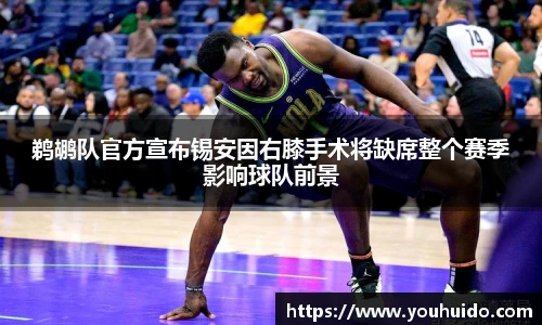 鹈鹕队官方宣布锡安因右膝手术将缺席整个赛季影响球队前景