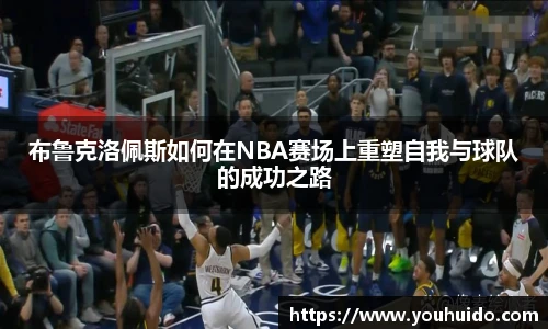 布鲁克洛佩斯如何在NBA赛场上重塑自我与球队的成功之路
