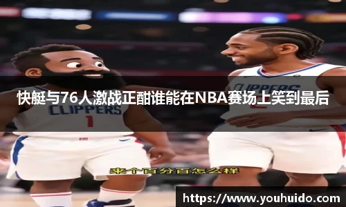 快艇与76人激战正酣谁能在NBA赛场上笑到最后