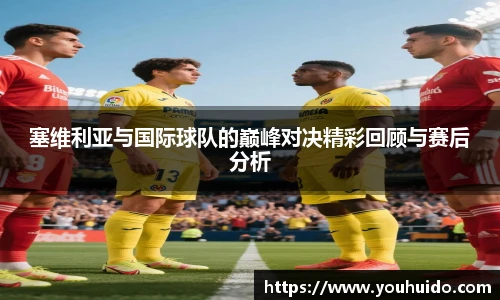 塞维利亚与国际球队的巅峰对决精彩回顾与赛后分析