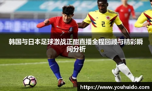 韩国与日本足球激战正酣直播全程回顾与精彩瞬间分析