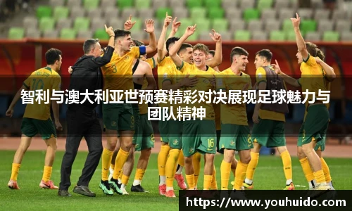智利与澳大利亚世预赛精彩对决展现足球魅力与团队精神
