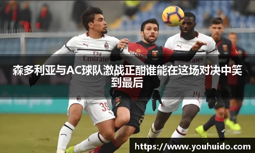 森多利亚与AC球队激战正酣谁能在这场对决中笑到最后